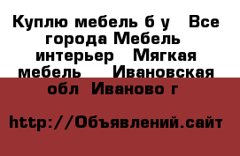 Куплю мебель б/у - Все города Мебель, интерьер » Мягкая мебель   . Ивановская обл.,Иваново г.